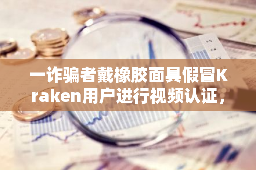 一诈骗者戴橡胶面具假冒Kraken用户进行视频认证，欲劫持其账户未果