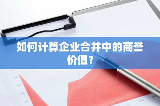 如何计算企业合并中的商誉价值？