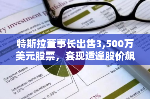 特斯拉董事长出售3,500万美元股票，套现适逢股价飙升之时