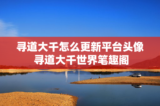 寻道大千怎么更新平台头像 寻道大千世界笔趣阁