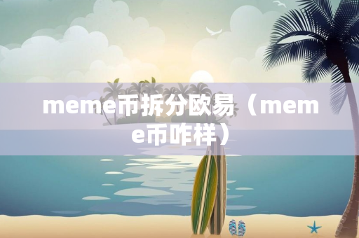 meme币拆分欧易（meme币咋样）