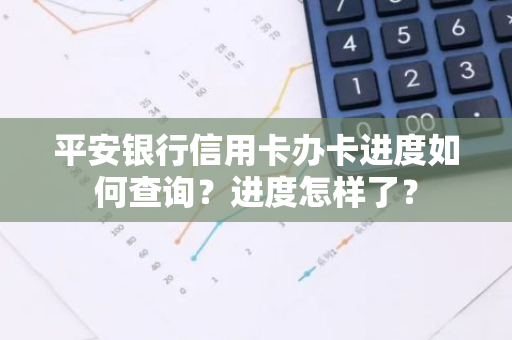 平安银行信用卡办卡进度如何查询？进度怎样了？