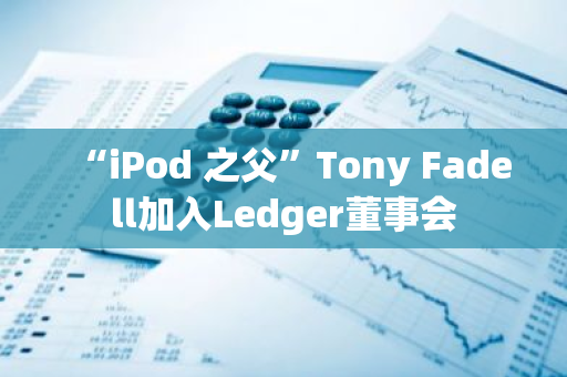 “iPod 之父”Tony Fadell加入Ledger董事会