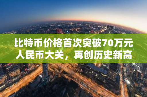 比特币价格首次突破70万元人民币大关，再创历史新高纪录