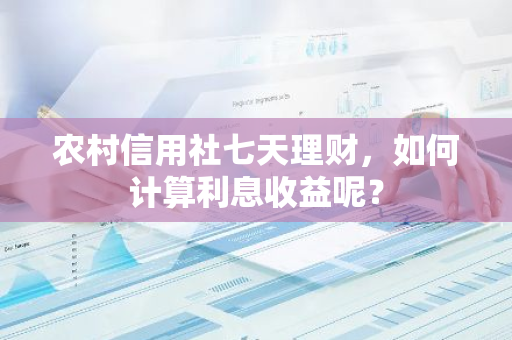 农村信用社七天理财，如何计算利息收益呢？