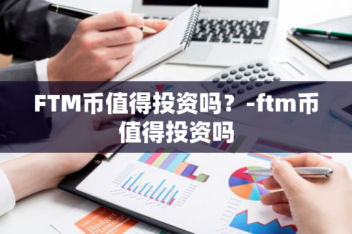 FTM币值得投资吗？-ftm币值得投资吗