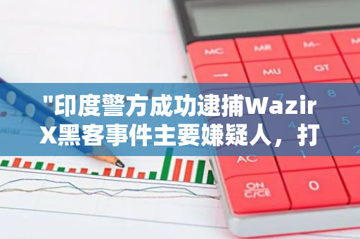 "印度警方成功逮捕WazirX黑客事件主要嫌疑人，打击网络犯罪行动取得重要突破"