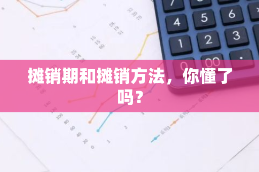 摊销期和摊销方法，你懂了吗？