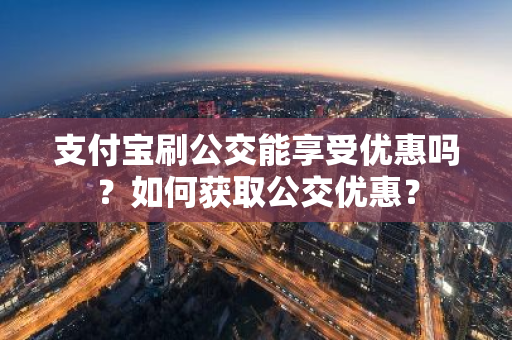 支付宝刷公交能享受优惠吗？如何获取公交优惠？