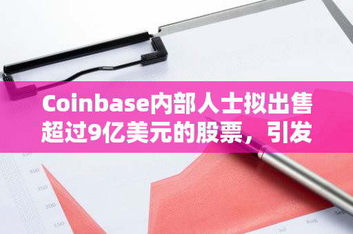 Coinbase内部人士拟出售超过9亿美元的股票，引发市场关注