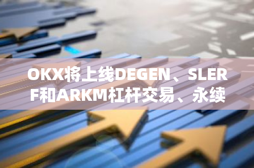 OKX将上线DEGEN、SLERF和ARKM杠杆交易、永续合约及简单赚币