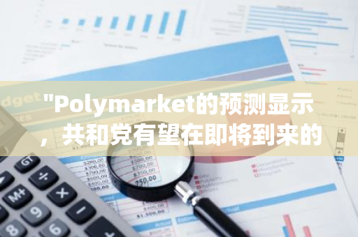 "Polymarket的预测显示，共和党有望在即将到来的选举中取得众议院的控制权"