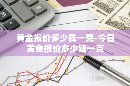 黄金报价多少钱一克-今日黄金报价多少钱一克