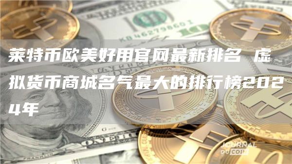 莱特币欧美好用官网最新排名 虚拟货币商城名气最大的排行榜2024年