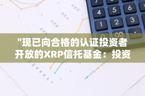 "现已向合格的认证投资者开放的XRP信托基金：投资新机遇"