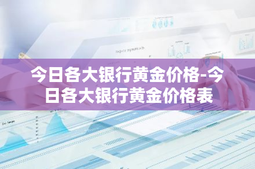 今日各大银行黄金价格-今日各大银行黄金价格表