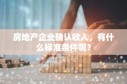 房地产企业确认收入，有什么标准条件呢？