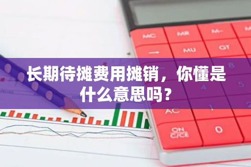 长期待摊费用摊销，你懂是什么意思吗？