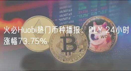 火必Huobi热门币种播报：PLY 24小时涨幅73.75%