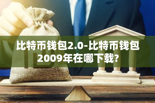 比特币钱包2.0-比特币钱包2009年在哪下载?