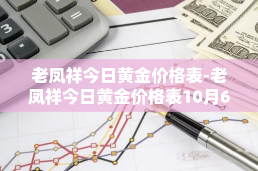 老凤祥今日黄金价格表-老凤祥今日黄金价格表10月6日