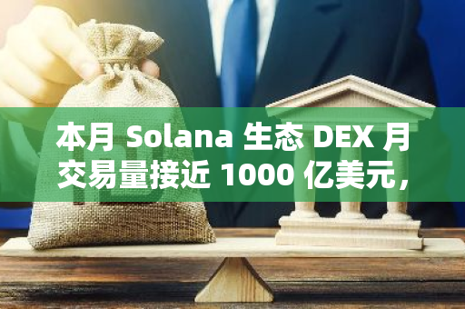 本月 Solana 生态 DEX 月交易量接近 1000 亿美元，创历史新高