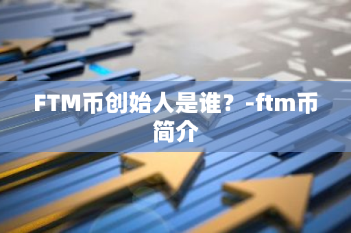 FTM币创始人是谁？-ftm币简介