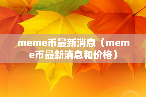 meme币最新消息（meme币最新消息和价格）