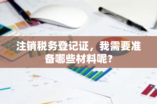 注销税务登记证，我需要准备哪些材料呢？