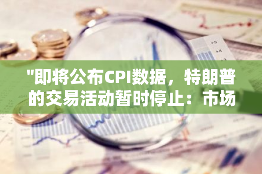 "即将公布CPI数据，特朗普的交易活动暂时停止：市场观望气氛浓厚"