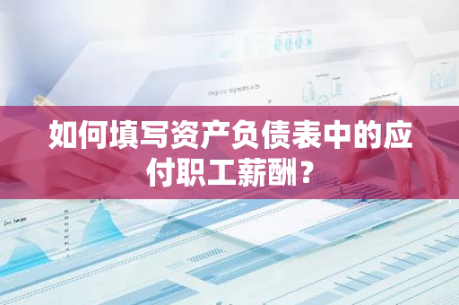 如何填写资产负债表中的应付职工薪酬？