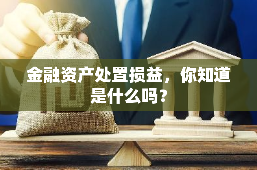 金融资产处置损益，你知道是什么吗？