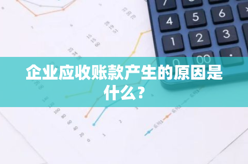 企业应收账款产生的原因是什么？