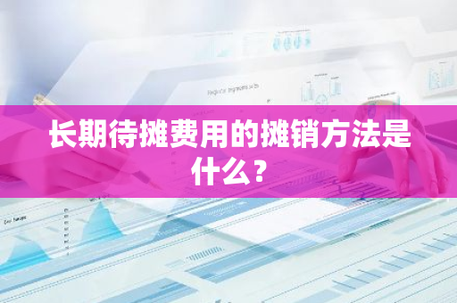 长期待摊费用的摊销方法是什么？