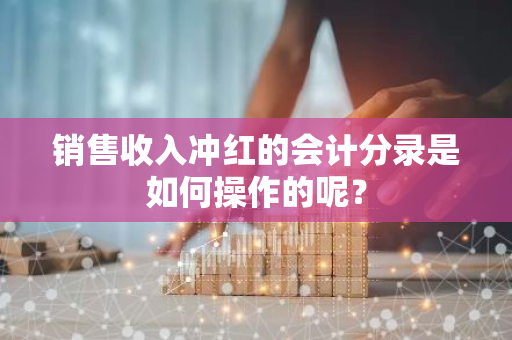 销售收入冲红的会计分录是如何操作的呢？