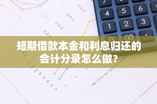 短期借款本金和利息归还的会计分录怎么做？