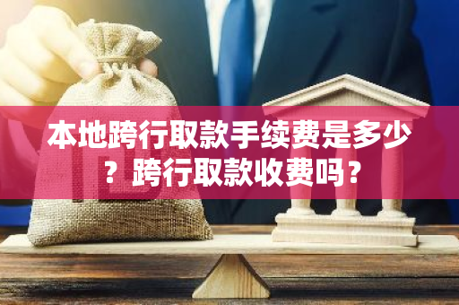 本地跨行取款手续费是多少？跨行取款收费吗？