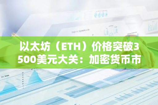 以太坊（ETH）价格突破3500美元大关：加密货币市场迎来新里程碑