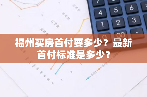 福州买房首付要多少？最新首付标准是多少？