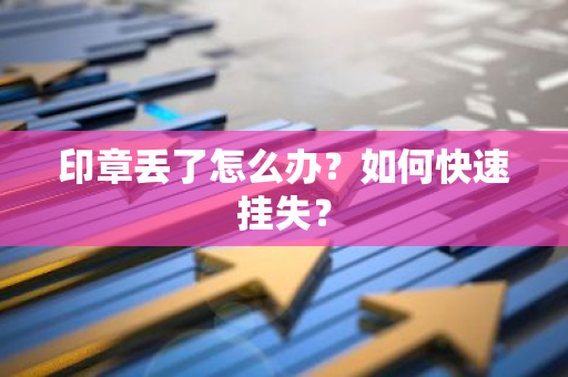 印章丢了怎么办？如何快速挂失？