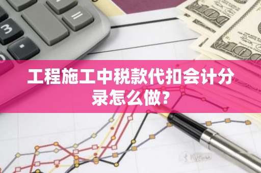 工程施工中税款代扣会计分录怎么做？