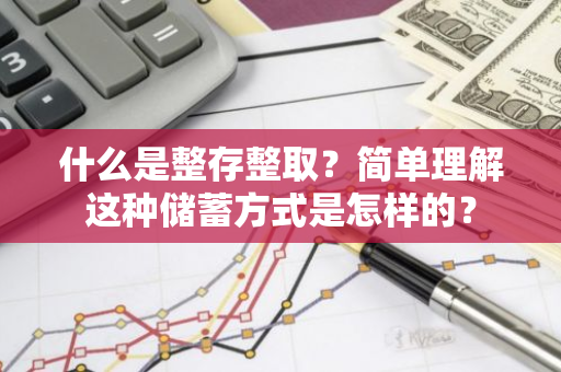 什么是整存整取？简单理解这种储蓄方式是怎样的？