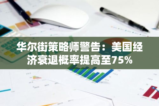 华尔街策略师警告：美国经济衰退概率提高至75%