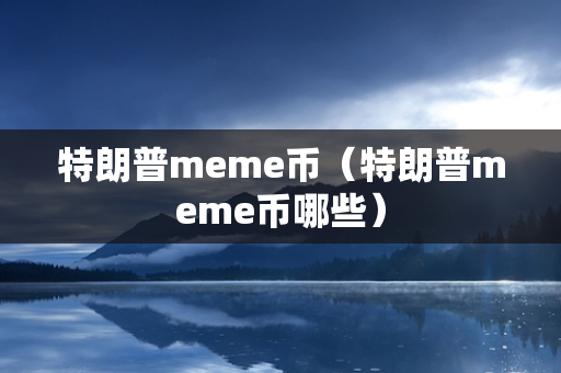 特朗普meme币（特朗普meme币哪些）