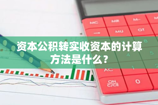 资本公积转实收资本的计算方法是什么？