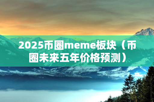 2025币圈meme板块（币圈未来五年价格预测）