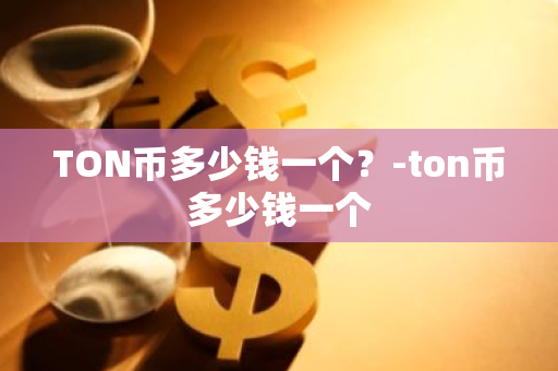 TON币多少钱一个？-ton币多少钱一个