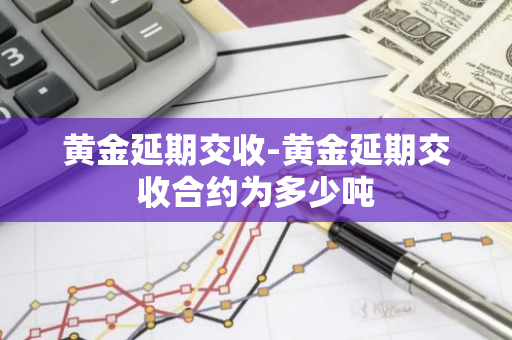 黄金延期交收-黄金延期交收合约为多少吨