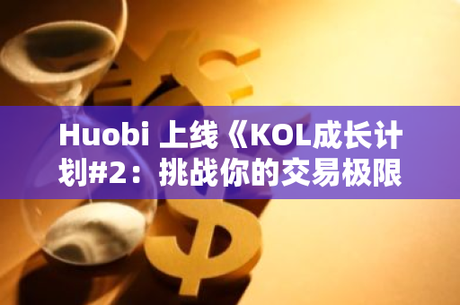 Huobi 上线《KOL成长计划#2：挑战你的交易极限，赢最高价值$5,000的现金奖励！》活动