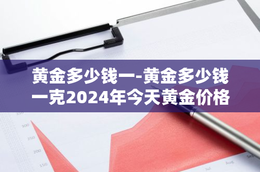 黄金多少钱一-黄金多少钱一克2024年今天黄金价格回收